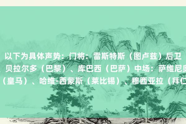 以下为具体声势：门将：雷斯特斯（图卢兹）后卫：科尔维尔（切尔西）、贝拉尔多（巴黎）、库巴西（巴萨）中场：萨维尼奥（曼城）、贝林厄姆（皇马）、哈维-西蒙斯（莱比锡）、穆西亚拉（拜仁）、桑托斯（斯特拉斯堡）、亚马尔（巴萨）时尚：维尔茨（勒沃库森）    体育集锦