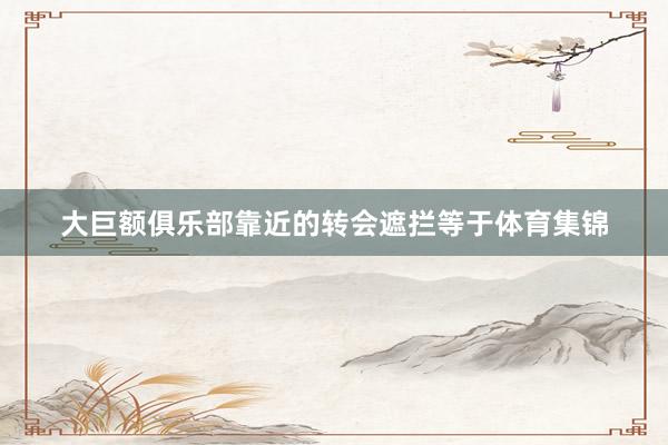 大巨额俱乐部靠近的转会遮拦等于体育集锦