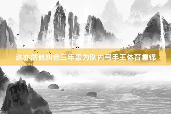 这亦然他纠合三年景为队内弓手王体育集锦