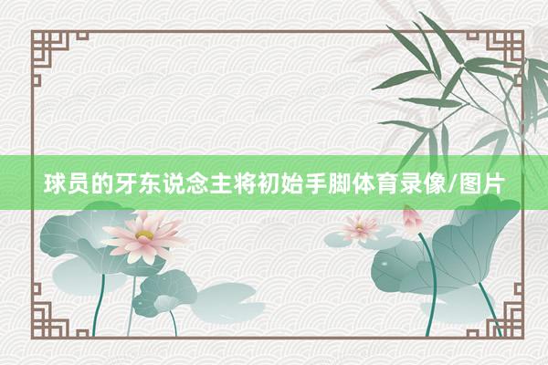 球员的牙东说念主将初始手脚体育录像/图片