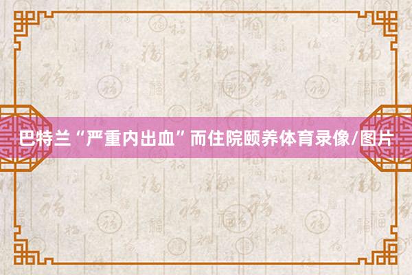 巴特兰“严重内出血”而住院颐养体育录像/图片