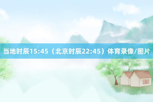 当地时辰15:45（北京时辰22:45）体育录像/图片