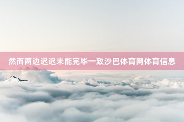 然而两边迟迟未能完毕一致沙巴体育网体育信息