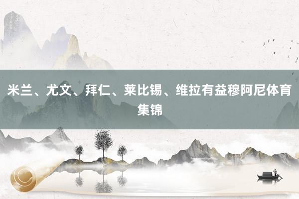 米兰、尤文、拜仁、莱比锡、维拉有益穆阿尼体育集锦