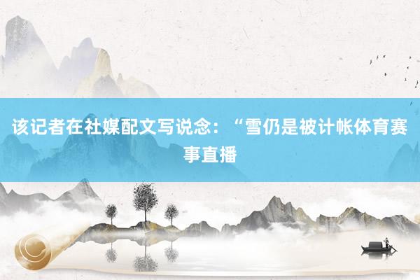 该记者在社媒配文写说念：“雪仍是被计帐体育赛事直播
