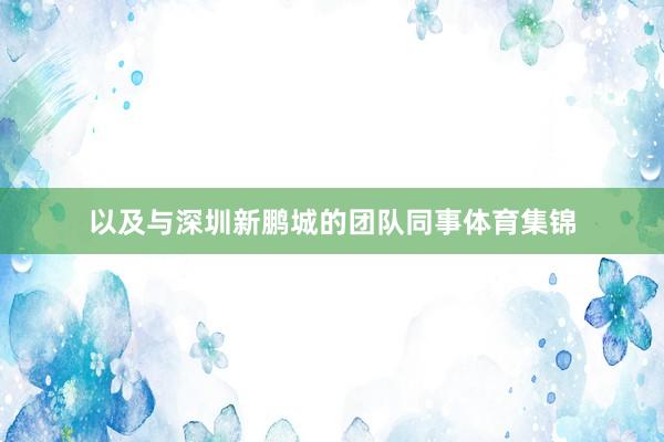 以及与深圳新鹏城的团队同事体育集锦