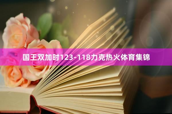 国王双加时123-118力克热火体育集锦