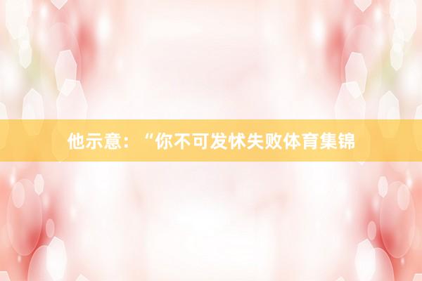他示意：“你不可发怵失败体育集锦
