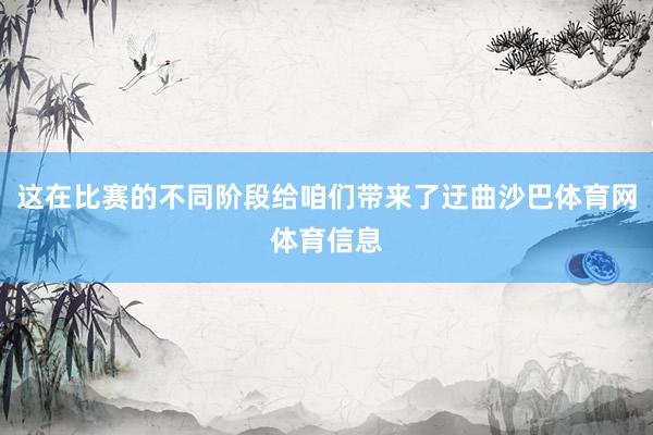 这在比赛的不同阶段给咱们带来了迂曲沙巴体育网体育信息