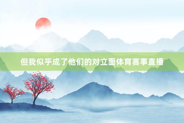 但我似乎成了他们的对立面体育赛事直播