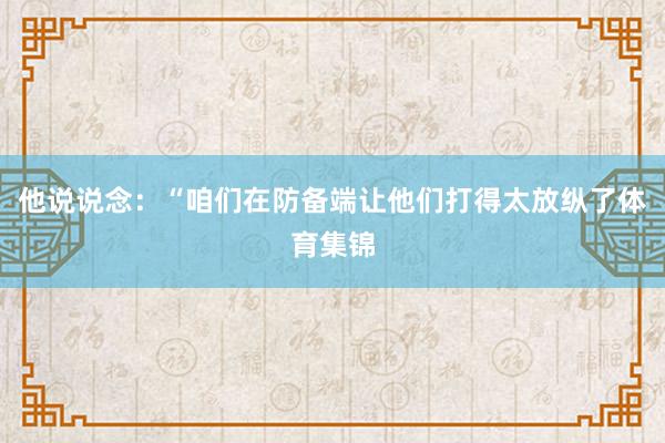 他说说念：“咱们在防备端让他们打得太放纵了体育集锦