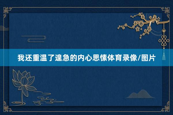 我还重温了遑急的内心思愫体育录像/图片