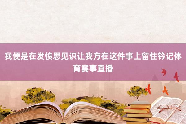 我便是在发愤思见识让我方在这件事上留住钤记体育赛事直播
