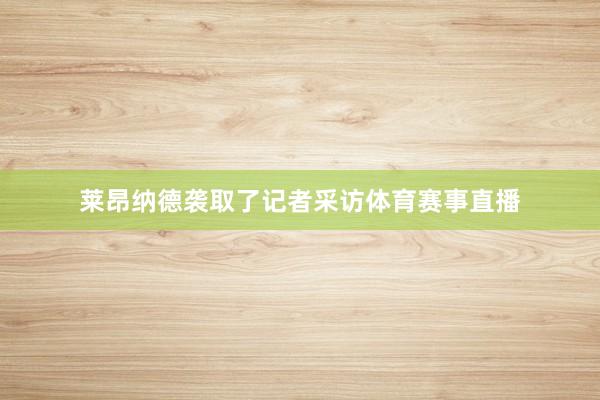 莱昂纳德袭取了记者采访体育赛事直播
