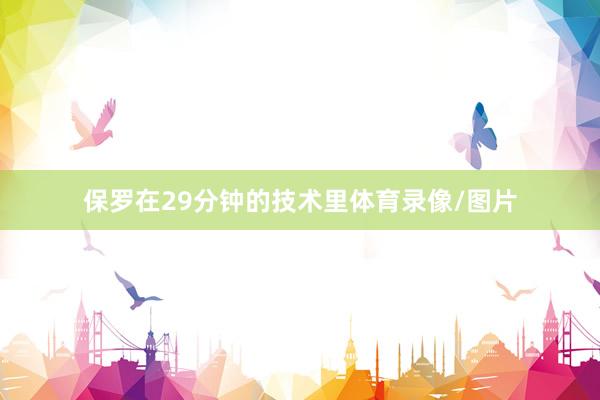 保罗在29分钟的技术里体育录像/图片