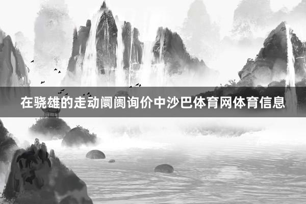 在骁雄的走动阛阓询价中沙巴体育网体育信息