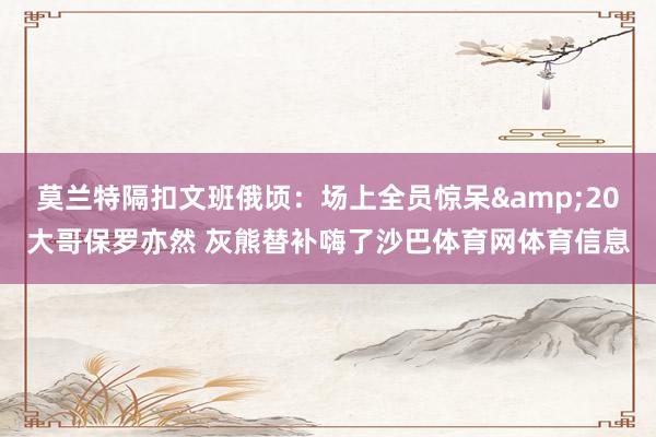 莫兰特隔扣文班俄顷：场上全员惊呆&20大哥保罗亦然 灰熊替补嗨了沙巴体育网体育信息