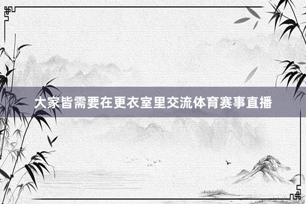 大家皆需要在更衣室里交流体育赛事直播
