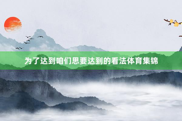 为了达到咱们思要达到的看法体育集锦