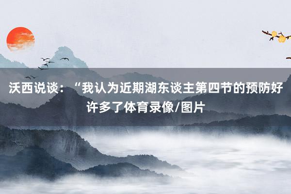 沃西说谈：“我认为近期湖东谈主第四节的预防好许多了体育录像/图片