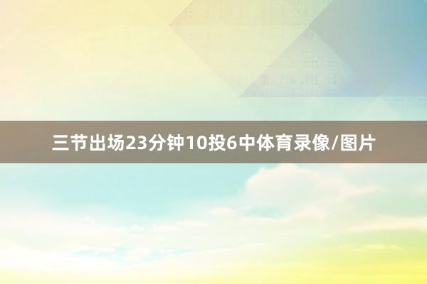 三节出场23分钟10投6中体育录像/图片