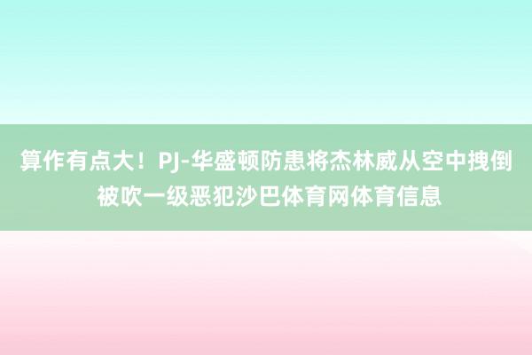算作有点大！PJ-华盛顿防患将杰林威从空中拽倒 被吹一级恶犯沙巴体育网体育信息