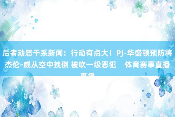 后者动怒干系新闻：行动有点大！PJ-华盛顿预防将杰伦-威从空中拽倒 被吹一级恶犯    体育赛事直播