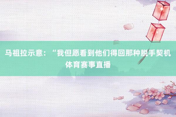马祖拉示意：“我但愿看到他们得回那种脱手契机体育赛事直播