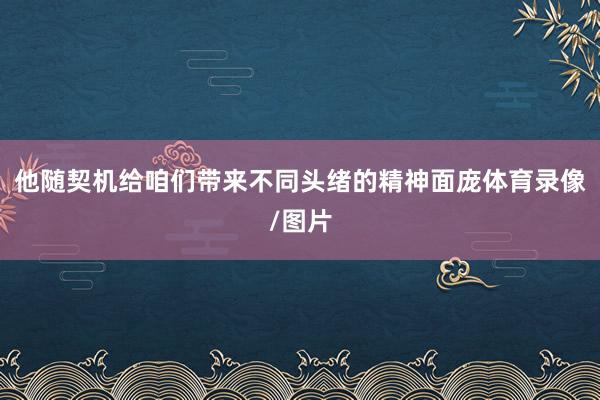 他随契机给咱们带来不同头绪的精神面庞体育录像/图片