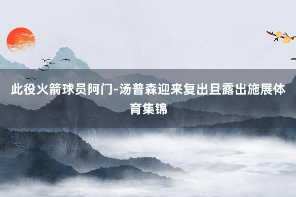 此役火箭球员阿门-汤普森迎来复出且露出施展体育集锦