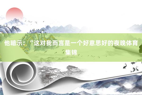 他暗示：“这对我而言是一个好意思好的夜晚体育集锦