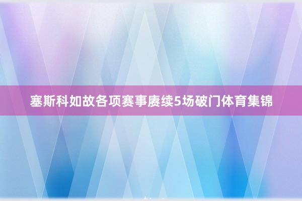 塞斯科如故各项赛事赓续5场破门体育集锦