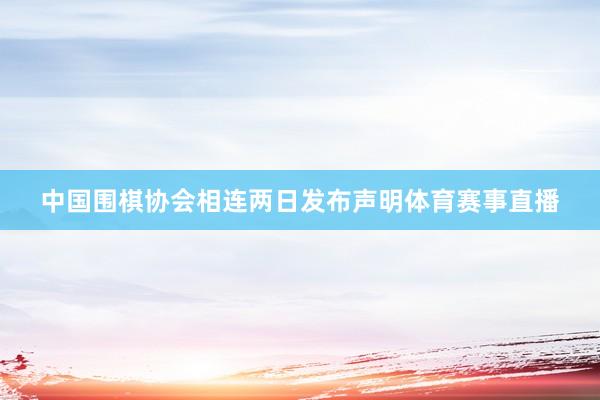 中国围棋协会相连两日发布声明体育赛事直播