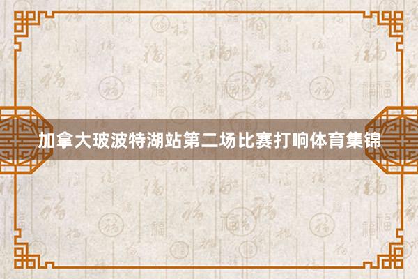 加拿大玻波特湖站第二场比赛打响体育集锦