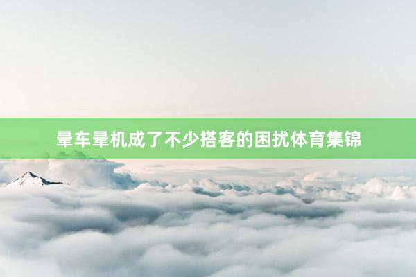 晕车晕机成了不少搭客的困扰体育集锦