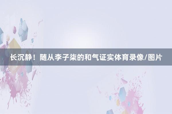 长沉静！随从李子柒的和气证实体育录像/图片