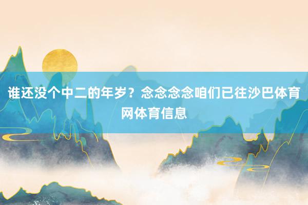 谁还没个中二的年岁？念念念念咱们已往沙巴体育网体育信息