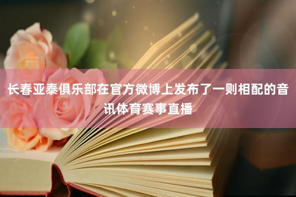 长春亚泰俱乐部在官方微博上发布了一则相配的音讯体育赛事直播