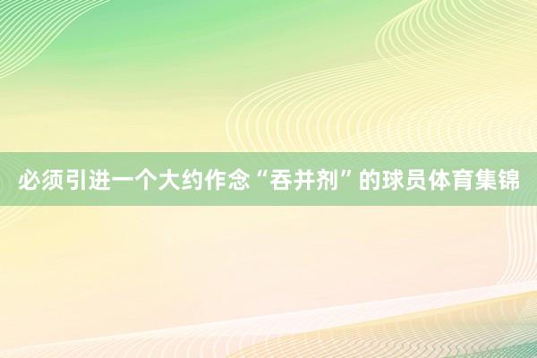 必须引进一个大约作念“吞并剂”的球员体育集锦