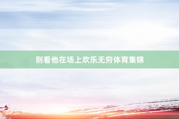 别看他在场上欢乐无穷体育集锦