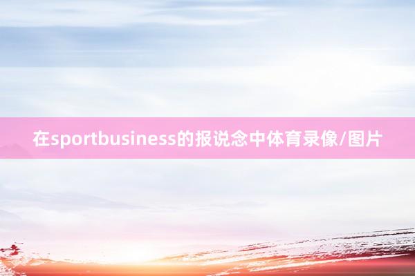 在sportbusiness的报说念中体育录像/图片