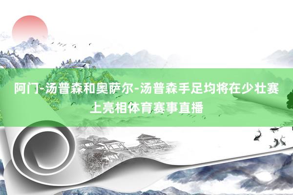 阿门-汤普森和奥萨尔-汤普森手足均将在少壮赛上亮相体育赛事直播