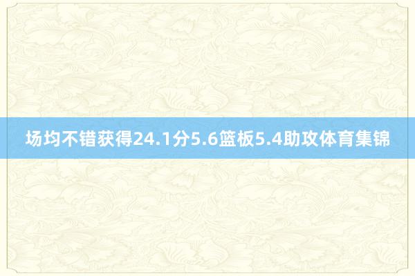 场均不错获得24.1分5.6篮板5.4助攻体育集锦