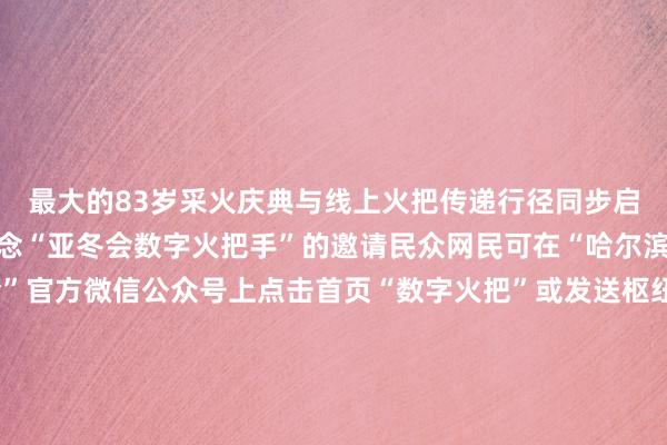 最大的83岁采火庆典与线上火把传递行径同步启动向民众网民发出作念“亚冬会数字火把手”的邀请民众网民可在“哈尔滨2025年第9届亚冬会”官方微信公众号上点击首页“数字火把”或发送枢纽词“线上火把传递”参与行径成为“亚冬会数字火把手”并领有专属文凭亚冬会崇拜开赛！中国队来日初次亮相跟着火把传递庆典的启动本届亚冬会也崇拜开赛了今天上昼9点亚冬会首个比赛名目冰球开赛来日（2月4日）上昼中国队将初次亮相出场