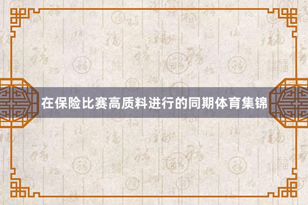 在保险比赛高质料进行的同期体育集锦