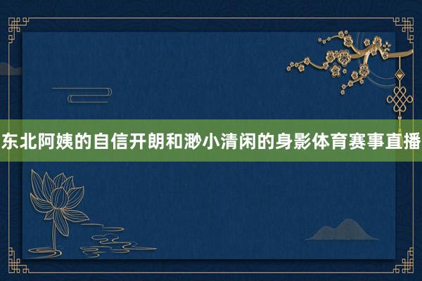 东北阿姨的自信开朗和渺小清闲的身影体育赛事直播