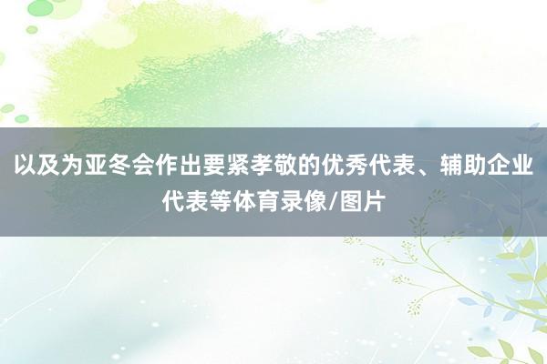 以及为亚冬会作出要紧孝敬的优秀代表、辅助企业代表等体育录像/图片