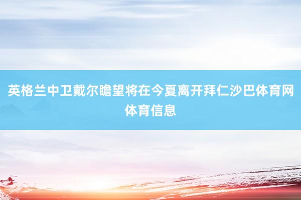 英格兰中卫戴尔瞻望将在今夏离开拜仁沙巴体育网体育信息