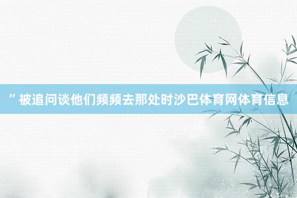 ”　　被追问谈他们频频去那处时沙巴体育网体育信息