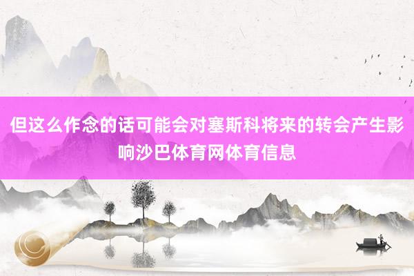 但这么作念的话可能会对塞斯科将来的转会产生影响沙巴体育网体育信息